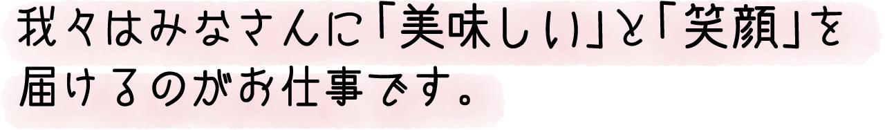 我々はみなさんに「美味しい」と「笑顔」を届けるのがお仕事です。